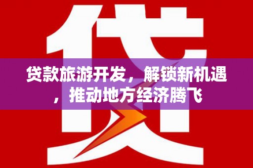 获嘉贷款旅游开发，解锁新机遇，推动地方经济腾飞